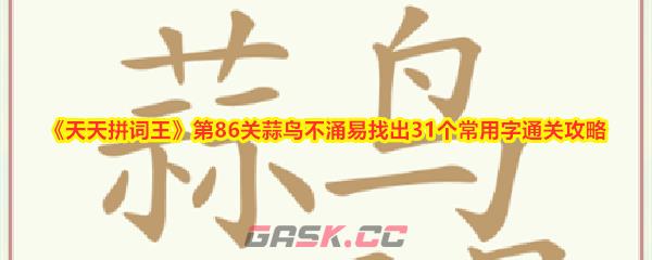 《天天拼词王》第86关蒜鸟不涌易找出31个常用字通关攻略-第1张-手游攻略-GASK