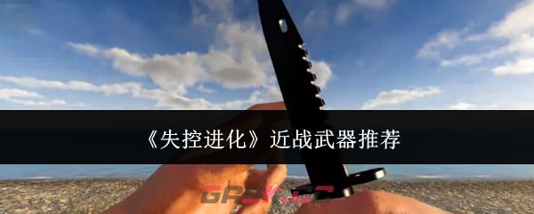 《失控进化》近战武器推荐-第1张-手游攻略-GASK