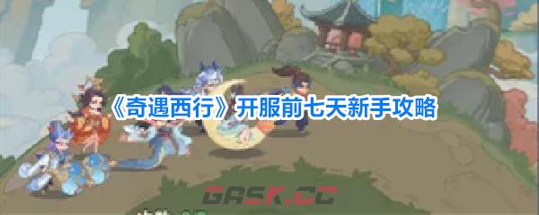 《奇遇西行》开服前七天新手攻略-第1张-手游攻略-GASK