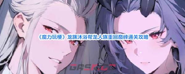 《魔力玩梗》龙族沐浴帮龙人族重回巅峰通关攻略-第1张-手游攻略-GASK