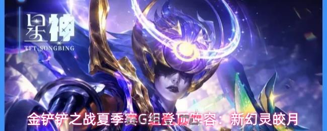 金铲铲之战夏季赛G组登顶阵容：新幻灵皎月