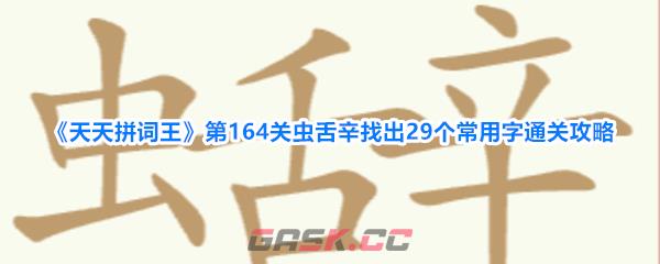 《天天拼词王》第164关虫舌辛找出29个常用字通关攻略-第1张-手游攻略-GASK