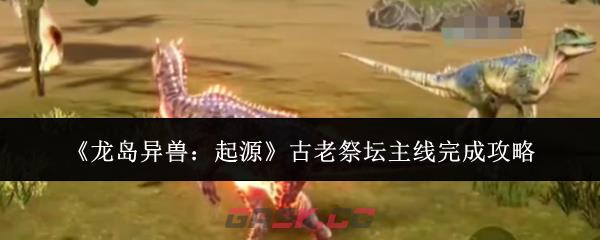 《龙岛异兽：起源》古老祭坛主线完成攻略-第1张-手游攻略-GASK