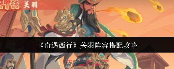 《奇遇西行》关羽阵容搭配攻略-第1张-手游攻略-GASK