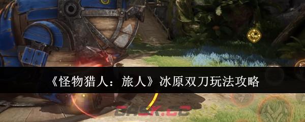 《怪物猎人：旅人》冰原双刀玩法攻略-第1张-手游攻略-GASK