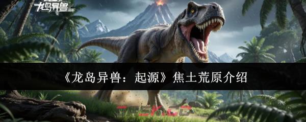 《龙岛异兽：起源》焦土荒原介绍-第1张-手游攻略-GASK