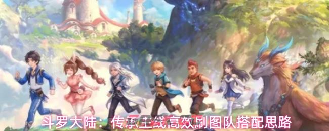 斗罗大陆：传承主线高效刷图队搭配思路