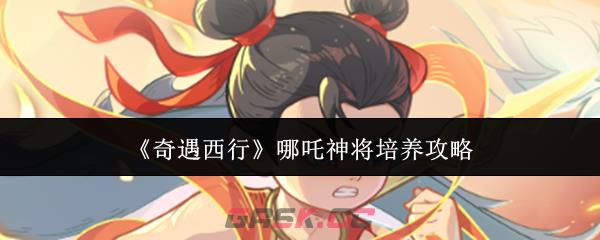 《奇遇西行》哪吒神将培养攻略-第1张-手游攻略-GASK
