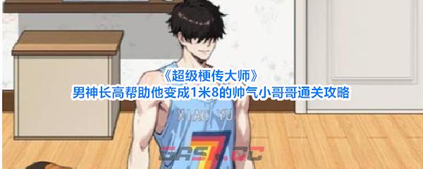 《超级梗传大师》男神长高帮助他变成1米8的帅气小哥哥通关攻略