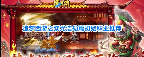 造梦西游之黎尤浩劫篇初始职业推荐