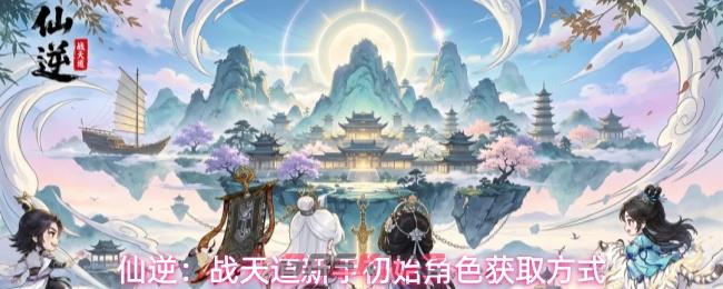 仙逆：战天道新手初始角色获取方式