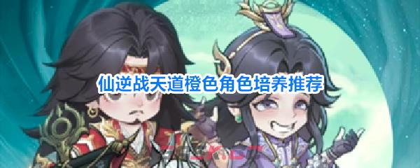 仙逆战天道橙色角色培养推荐
