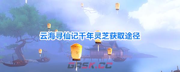 云海寻仙记千年灵芝获取途径