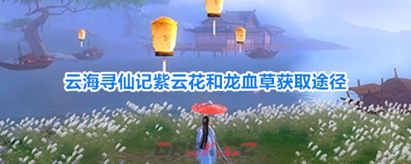 云海寻仙记紫云花和龙血草获取途径