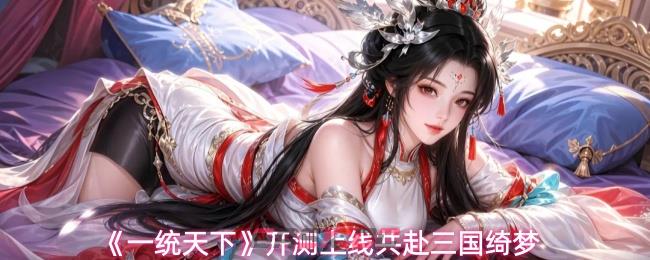 《一统天下》开测上线共赴三国绮梦-第1张-手游攻略-GASK