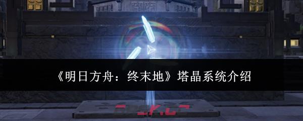 《明日方舟：终末地》塔晶系统介绍-第1张-手游攻略-GASK