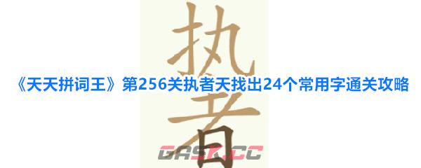 《天天拼词王》第256关执者天找出24个常用字通关攻略-第1张-手游攻略-GASK