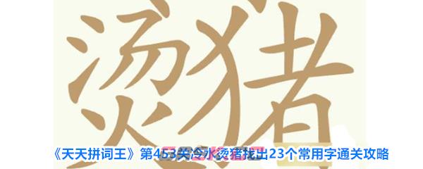 《天天拼词王》第453关冷水烫猪找出23个常用字通关攻略-第1张-手游攻略-GASK