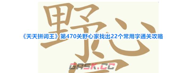 《天天拼词王》第470关野心家找出22个常用字通关攻略-第1张-手游攻略-GASK