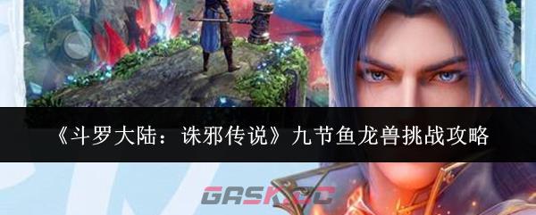 《斗罗大陆：诛邪传说》九节鱼龙兽挑战攻略-第1张-手游攻略-GASK