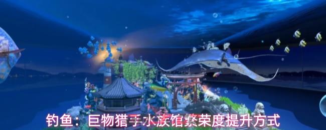 钓鱼:巨物猎手水族馆繁荣度提升方式