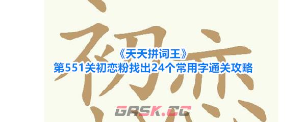 《天天拼词王》第551关初恋粉找出24个常用字通关攻略-第1张-手游攻略-GASK