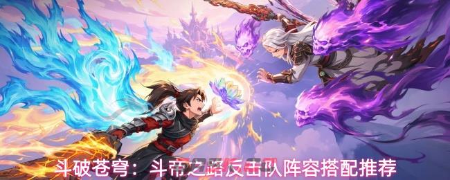 斗破苍穹：斗帝之路反击队阵容搭配推荐