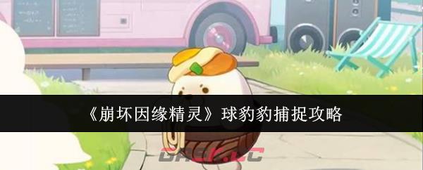 《崩坏因缘精灵》球豹豹捕捉攻略-第1张-手游攻略-GASK