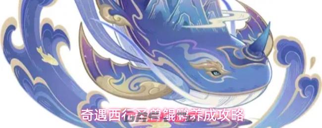 奇遇西行圣兽鲲鹏养成攻略-第1张-手游攻略-GASK