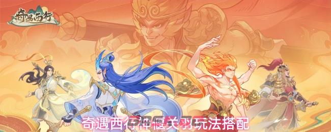 奇遇西行神偃关羽玩法搭配-第1张-手游攻略-GASK