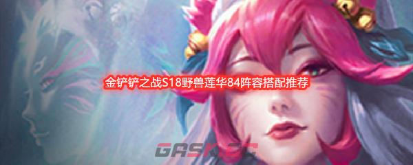 金铲铲之战S18野兽莲华84阵容搭配推荐-第1张-手游攻略-GASK