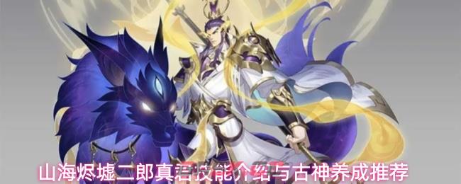 山海烬墟二郎真君技能介绍与古神养成推荐