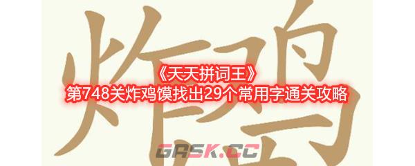 《天天拼词王》第748关炸鸡馍找出29个常用字通关攻略-第1张-手游攻略-GASK