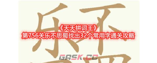 《天天拼词王》第756关乐不思蜀找出32个常用字通关攻略-第1张-手游攻略-GASK