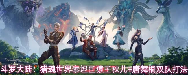 斗罗大陆：猎魂世界泰坦巨猿王秋儿+唐舞桐双队打法