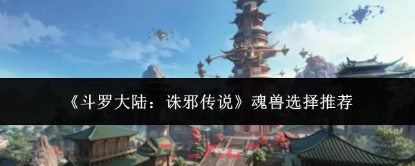 《斗罗大陆：诛邪传说》魂兽选择推荐