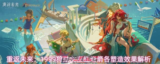 重返未来：1999狩勋女巫红弩箭各塑造效果解析